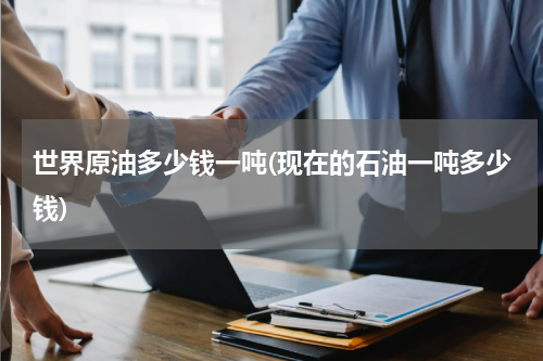 世界原油多少钱一吨(现在的石油一吨多少钱)