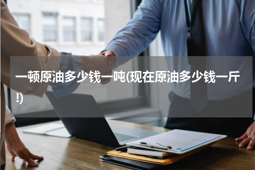 一顿原油多少钱一吨(现在原油多少钱一斤!)