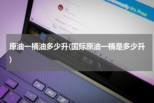 原油一桶油多少升(国际原油一桶是多少升)