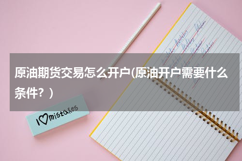 原油期货交易怎么开户(原油开户需要什么条件?)