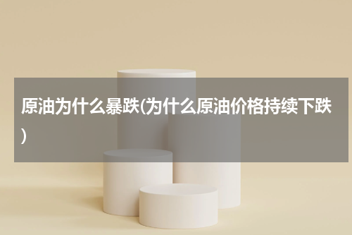 原油为什么暴跌(为什么原油价格持续下跌)