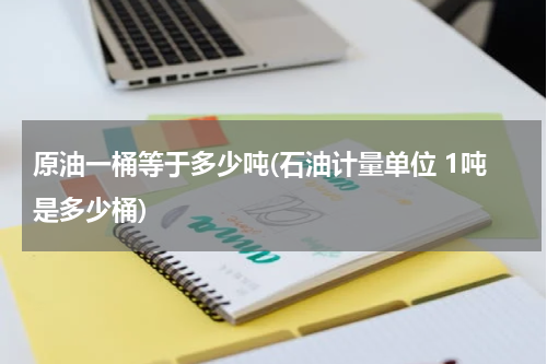 原油一桶等于多少吨(石油计量单位 1吨是多少桶)
