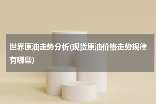 世界原油走势分析(现货原油价格走势规律有哪些)