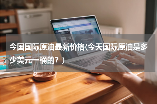 今国国际原油最新价格(今天国际原油是多少美元一桶的?)