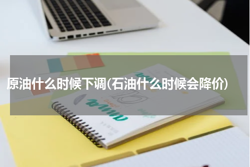 原油什么时候下调(石油什么时候会降价)