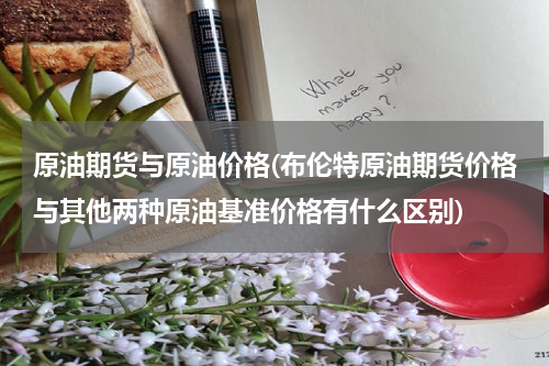 原油期货与原油价格(布伦特原油期货价格与其他两种原油基准价格有什么区别)