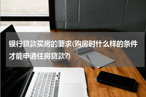 银行贷款买房的要求(购房时什么样的条件才能申请住房贷款?)