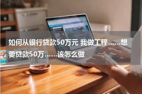 如何从银行贷款50万元 我做工程……想要贷款50万……该怎么做