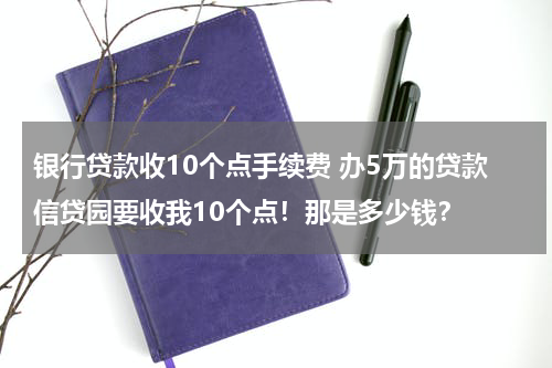 银行贷款收10个点手续费 办5万的贷款信贷园要收我10个点!那是多少钱?