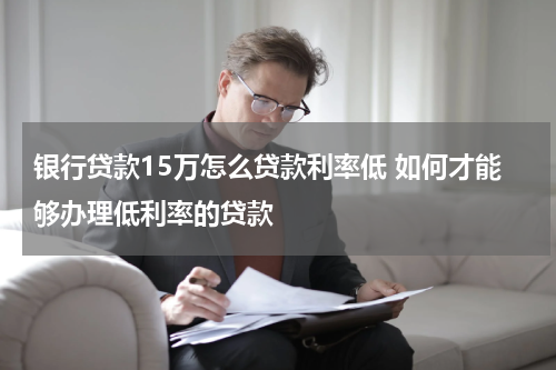 银行贷款15万怎么贷款利率低 如何才能够办理低利率的贷款