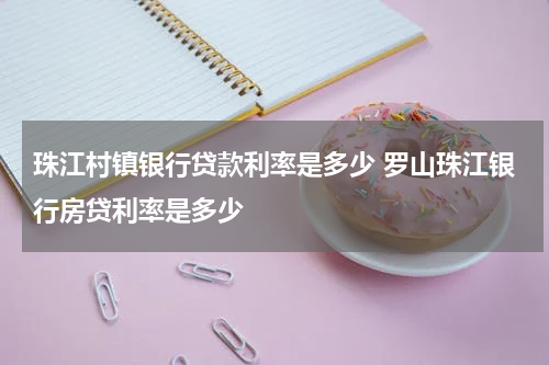 珠江村镇银行贷款利率是多少 罗山珠江银行房贷利率是多少