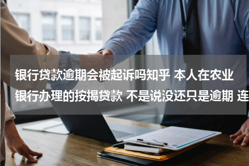 银行贷款逾期会被起诉吗知乎 本人在农业银行办理的按揭贷款 不是说没还只是逾期 连续三次银行会起诉吗