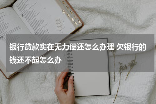 银行贷款实在无力偿还怎么办理 欠银行的钱还不起怎么办
