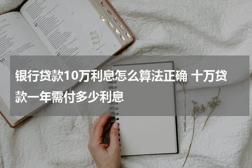 银行贷款10万利息怎么算法正确 十万贷款一年需付多少利息