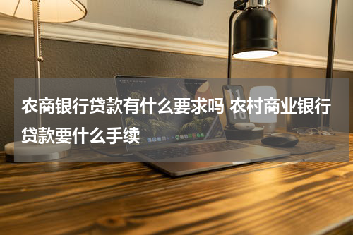 农商银行贷款有什么要求吗 农村商业银行贷款要什么手续