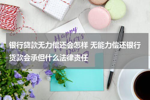 银行贷款无力偿还会怎样 无能力偿还银行货款会承但什么法律责任
