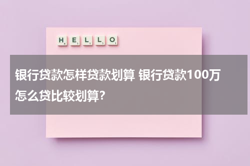 银行贷款怎样贷款划算 银行贷款100万怎么贷比较划算?
