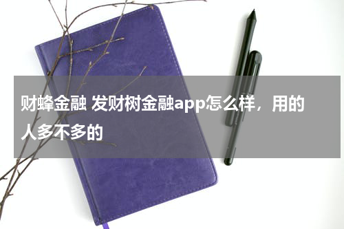 财蜂金融 发财树金融app怎么样,用的人多不多的