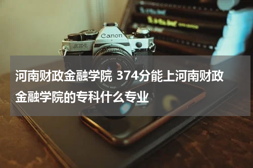 河南财政金融学院 374分能上河南财政金融学院的专科什么专业