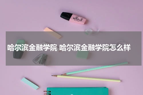 哈尔滨金融学院 哈尔滨金融学院怎么样