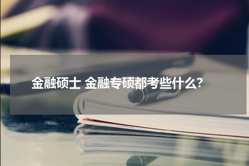 金融硕士 金融专硕都考些什么?