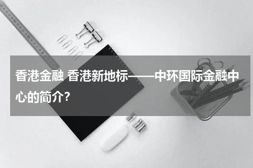 香港金融 香港新地标——中环国际金融中心的简介?