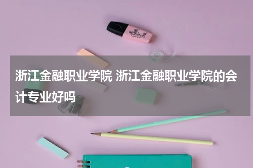 浙江金融职业学院 浙江金融职业学院的会计专业好吗