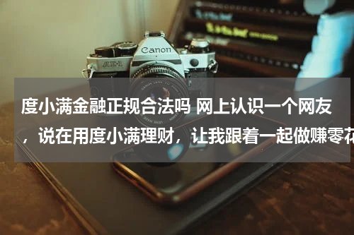 度小满金融正规合法吗 网上认识一个网友,说在用度小满理财,让我跟着一起做赚零花钱,不知道此人可不可靠,是不是骗人的。