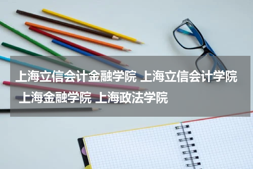 上海立信会计金融学院 上海立信会计学院 上海金融学院 上海政法学院