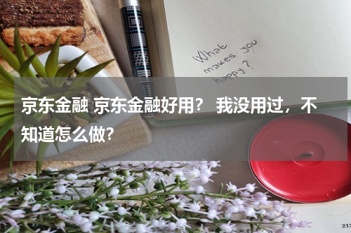 京东金融 京东金融好用? 我没用过,不知道怎么做?