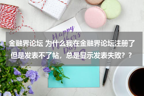 金融界论坛 为什么我在金融界论坛注册了 但是发表不了帖,总是显示发表失败??