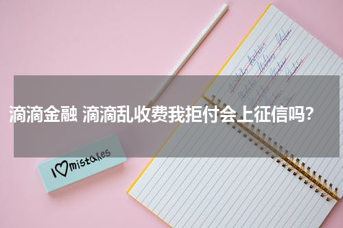 滴滴金融 滴滴乱收费我拒付会上征信吗?