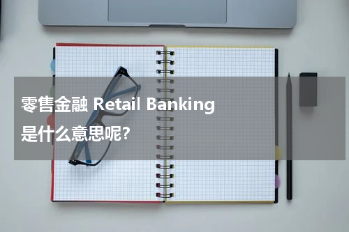 零售金融 Retail Banking是什么意思呢?
