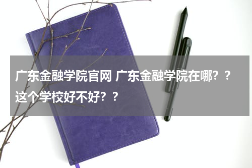 广东金融学院官网 广东金融学院在哪??这个学校好不好??