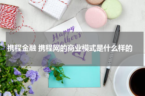 携程金融 携程网的商业模式是什么样的