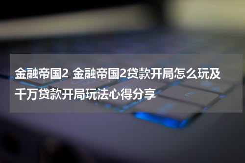 金融帝国2 金融帝国2贷款开局怎么玩及千万贷款开局玩法心得分享
