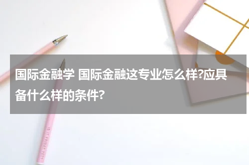 国际金融学 国际金融这专业怎么样?应具备什么样的条件?