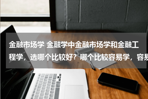 金融市场学 金融学中金融市场学和金融工程学,选哪个比较好?哪个比较容易学,容易理解?