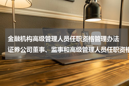 金融机构高级管理人员任职资格管理办法 证券公司董事、监事和高级管理人员任职资格监管办法的办法附则