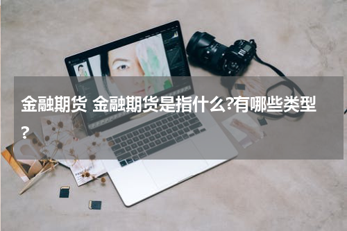 金融期货 金融期货是指什么?有哪些类型?