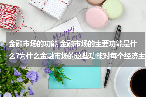 金融市场的功能 金融市场的主要功能是什么?为什么金融市场的这些功能对每个经济主体都是很重要?