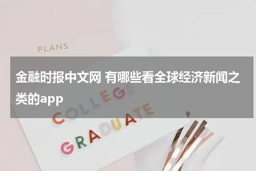 金融时报中文网 有哪些看全球经济新闻之类的app