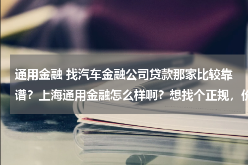 通用金融 找汽车金融公司贷款那家比较靠谱?上海通用金融怎么样啊?想找个正规,价格合理的贷款公司贷款!