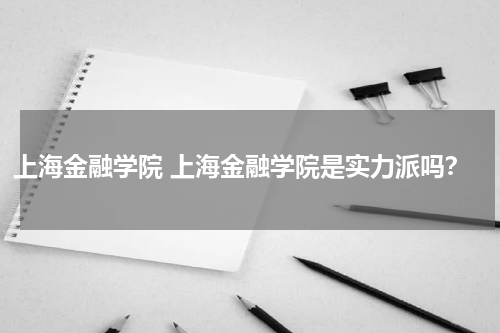 上海金融学院 上海金融学院是实力派吗?