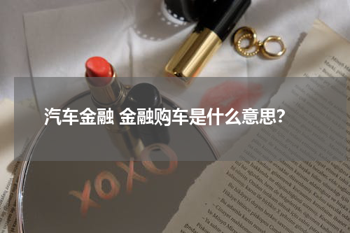 汽车金融 金融购车是什么意思?