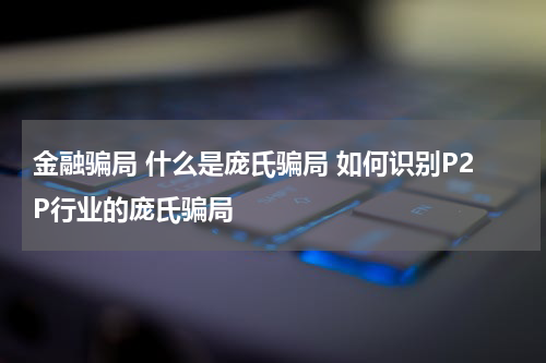 金融骗局 什么是庞氏骗局 如何识别P2P行业的庞氏骗局