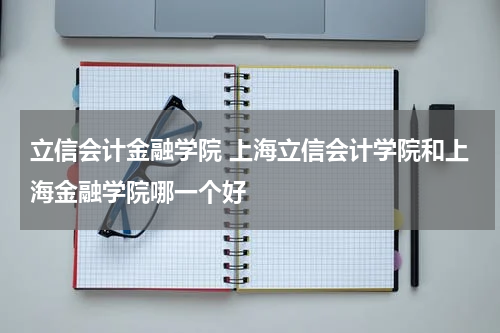 立信会计金融学院 上海立信会计学院和上海金融学院哪一个好