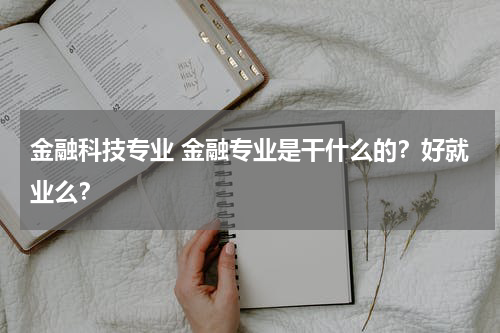 金融科技专业 金融专业是干什么的？好就业么？