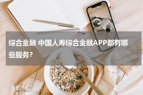 综合金融 中国人寿综合金融APP都有哪些服务？