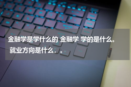 金融学是学什么的 金融学 学的是什么。 就业方向是什么,。